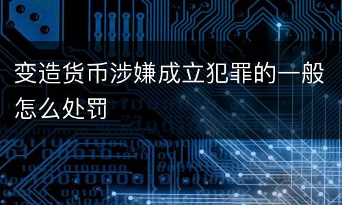 变造货币涉嫌成立犯罪的一般怎么处罚