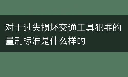 对于过失损坏交通工具犯罪的量刑标准是什么样的
