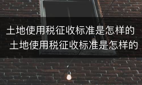 土地使用税征收标准是怎样的 土地使用税征收标准是怎样的呢