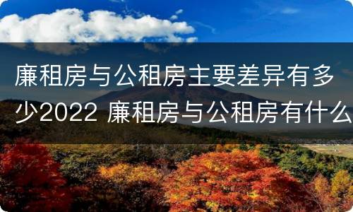 廉租房与公租房主要差异有多少2022 廉租房与公租房有什么不同