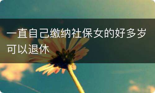 一直自己缴纳社保女的好多岁可以退休