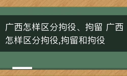 广西怎样区分拘役、拘留 广西怎样区分拘役,拘留和拘役