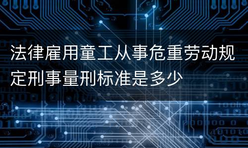 法律雇用童工从事危重劳动规定刑事量刑标准是多少