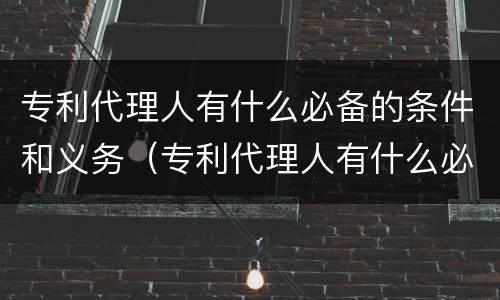 专利代理人有什么必备的条件和义务（专利代理人有什么必备的条件和义务吗）