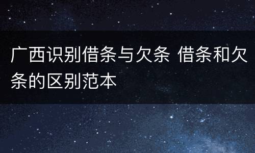 广西识别借条与欠条 借条和欠条的区别范本