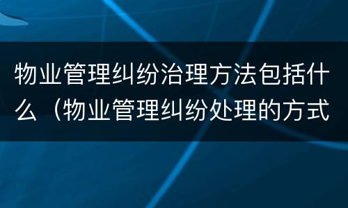 物业管理纠纷治理方法包括什么（物业管理纠纷处理的方式）