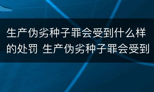 生产伪劣种子罪会受到什么样的处罚 生产伪劣种子罪会受到什么样的处罚和处罚