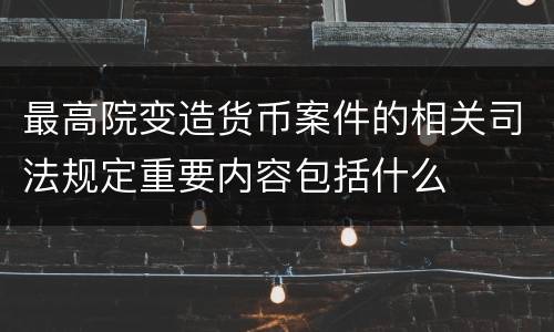 最高院变造货币案件的相关司法规定重要内容包括什么
