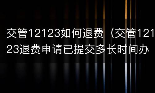 交管12123如何退费（交管12123退费申请已提交多长时间办理）