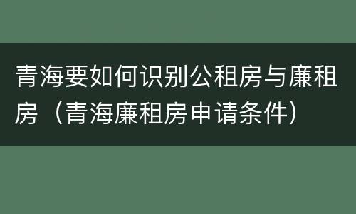 青海要如何识别公租房与廉租房（青海廉租房申请条件）