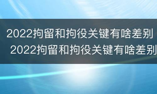 2022拘留和拘役关键有啥差别 2022拘留和拘役关键有啥差别呢