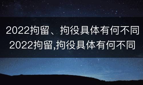 2022拘留、拘役具体有何不同 2022拘留,拘役具体有何不同呢