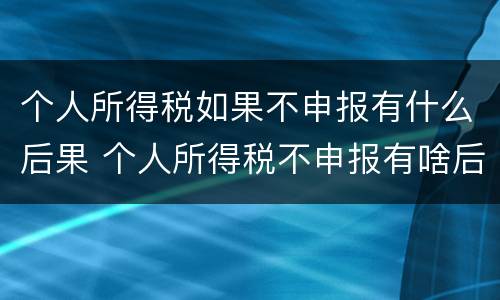 个人所得税如果不申报有什么后果 个人所得税不申报有啥后果