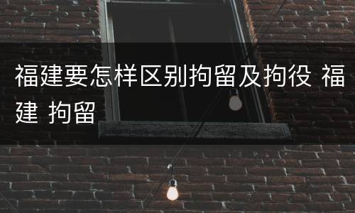 福建要怎样区别拘留及拘役 福建 拘留
