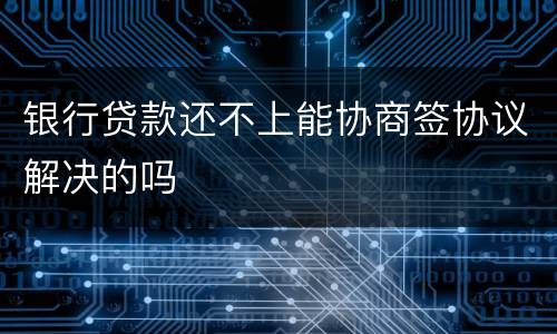 银行贷款还不上能协商签协议解决的吗