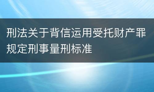 刑法关于背信运用受托财产罪规定刑事量刑标准