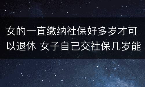 女的一直缴纳社保好多岁才可以退休 女子自己交社保几岁能退休