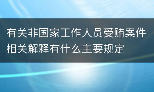 有关非国家工作人员受贿案件相关解释有什么主要规定