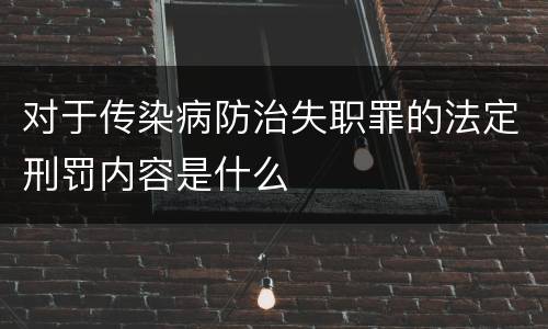对于传染病防治失职罪的法定刑罚内容是什么