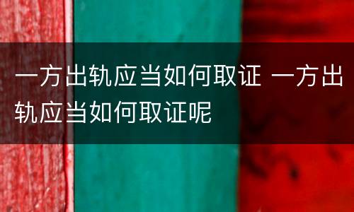 一方出轨应当如何取证 一方出轨应当如何取证呢