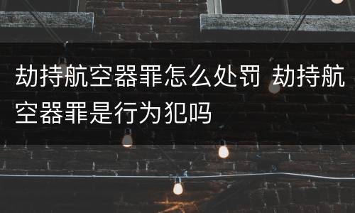 劫持航空器罪怎么处罚 劫持航空器罪是行为犯吗