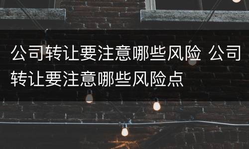 公司转让要注意哪些风险 公司转让要注意哪些风险点