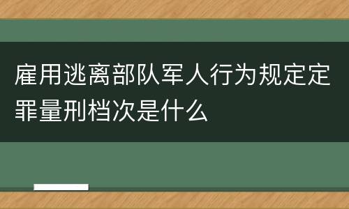 雇用逃离部队军人行为规定定罪量刑档次是什么