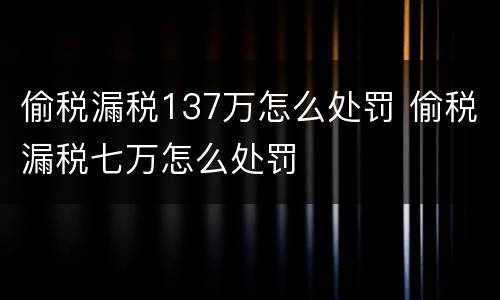 偷税漏税137万怎么处罚 偷税漏税七万怎么处罚
