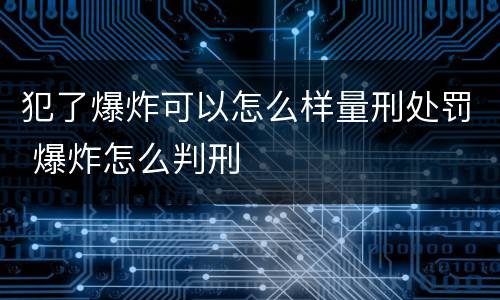 犯了爆炸可以怎么样量刑处罚 爆炸怎么判刑