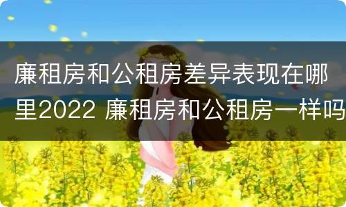 廉租房和公租房差异表现在哪里2022 廉租房和公租房一样吗?