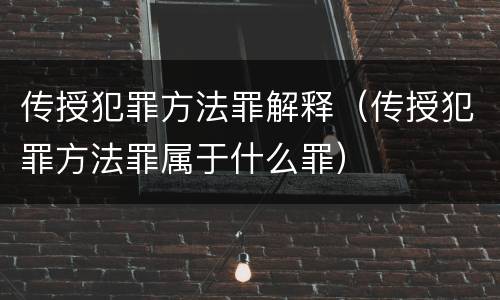传授犯罪方法罪解释（传授犯罪方法罪属于什么罪）