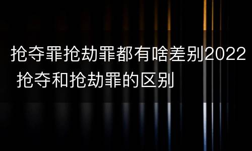 抢夺罪抢劫罪都有啥差别2022 抢夺和抢劫罪的区别