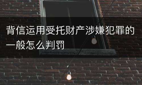 背信运用受托财产涉嫌犯罪的一般怎么判罚
