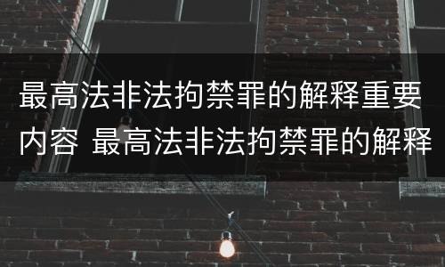 最高法非法拘禁罪的解释重要内容 最高法非法拘禁罪的解释重要内容是