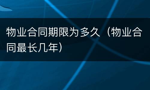物业合同期限为多久（物业合同最长几年）