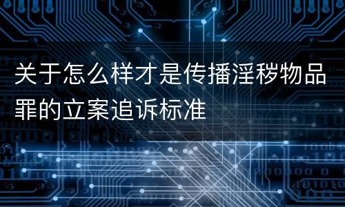关于怎么样才是传播淫秽物品罪的立案追诉标准