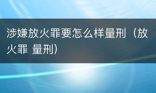 涉嫌放火罪要怎么样量刑（放火罪 量刑）