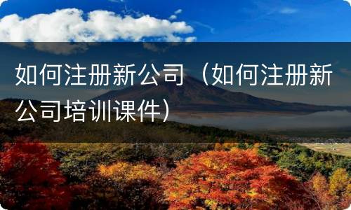 如何注册新公司（如何注册新公司培训课件）