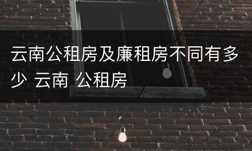 云南公租房及廉租房不同有多少 云南 公租房