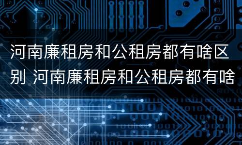 河南廉租房和公租房都有啥区别 河南廉租房和公租房都有啥区别呀