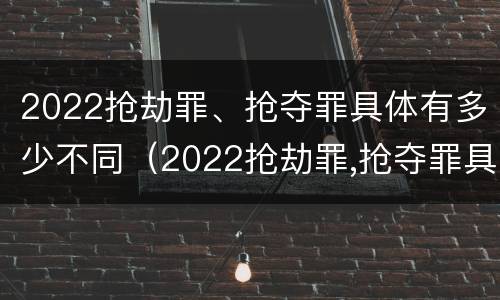2022抢劫罪、抢夺罪具体有多少不同（2022抢劫罪,抢夺罪具体有多少不同行为）