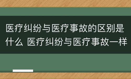 医疗纠纷与医疗事故的区别是什么 医疗纠纷与医疗事故一样吗?请解释