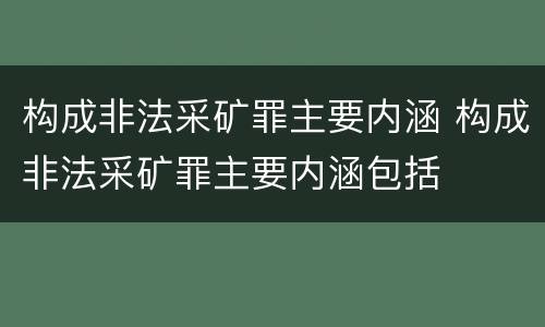 构成非法采矿罪主要内涵 构成非法采矿罪主要内涵包括