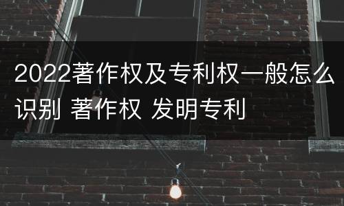 2022著作权及专利权一般怎么识别 著作权 发明专利