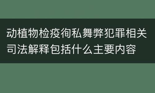 动植物检疫徇私舞弊犯罪相关司法解释包括什么主要内容