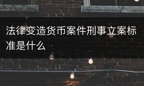 法律变造货币案件刑事立案标准是什么