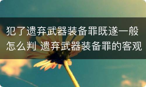 犯了遗弃武器装备罪既遂一般怎么判 遗弃武器装备罪的客观方面表现为