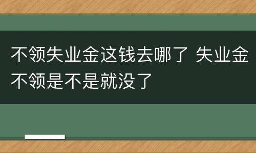 不领失业金这钱去哪了 失业金不领是不是就没了
