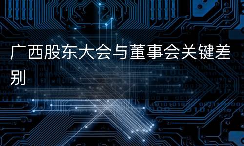 广西股东大会与董事会关键差别