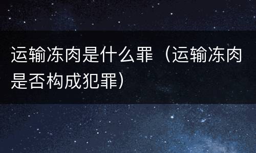 运输冻肉是什么罪（运输冻肉是否构成犯罪）